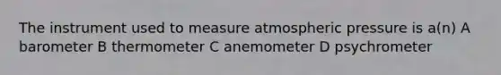 The instrument used to measure atmospheric pressure is a(n) A barometer B thermometer C anemometer D psychrometer