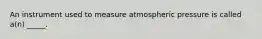 An instrument used to measure atmospheric pressure is called a(n) _____.