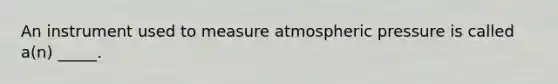 An instrument used to measure atmospheric pressure is called a(n) _____.