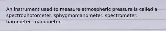 An instrument used to measure atmospheric pressure is called a spectrophotometer. sphygmomanometer. spectrometer. barometer. manometer.