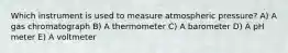 Which instrument is used to measure atmospheric pressure? A) A gas chromatograph B) A thermometer C) A barometer D) A pH meter E) A voltmeter