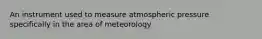 An instrument used to measure atmospheric pressure specifically in the area of meteorology