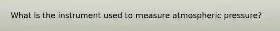 What is the instrument used to measure atmospheric pressure?