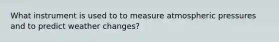 What instrument is used to to measure atmospheric pressures and to predict weather changes?