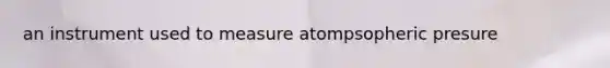 an instrument used to measure atompsopheric presure