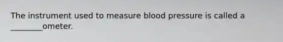 The instrument used to measure blood pressure is called a ________ometer.