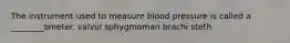 The instrument used to measure blood pressure is called a ________ometer. valvul sphygmoman brachi steth