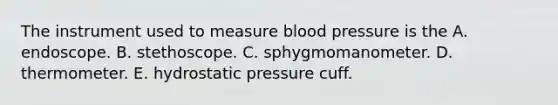 The instrument used to measure blood pressure is the A. endoscope. B. stethoscope. C. sphygmomanometer. D. thermometer. E. hydrostatic pressure cuff.