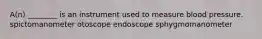 A(n) ________ is an instrument used to measure blood pressure. spictomanometer otoscope endoscope sphygmomanometer