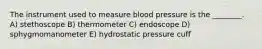 The instrument used to measure blood pressure is the ________. A) stethoscope B) thermometer C) endoscope D) sphygmomanometer E) hydrostatic pressure cuff