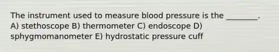 The instrument used to measure blood pressure is the ________. A) stethoscope B) thermometer C) endoscope D) sphygmomanometer E) hydrostatic pressure cuff