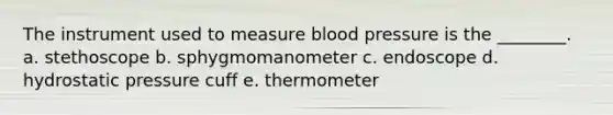 The instrument used to measure <a href='https://www.questionai.com/knowledge/kD0HacyPBr-blood-pressure' class='anchor-knowledge'>blood pressure</a> is the ________. a. stethoscope b. sphygmomanometer c. endoscope d. hydrostatic pressure cuff e. thermometer