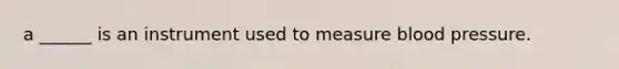 a ______ is an instrument used to measure blood pressure.