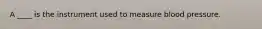 A ____ is the instrument used to measure blood pressure.