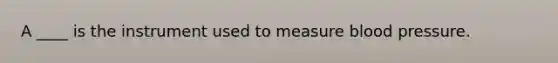 A ____ is the instrument used to measure blood pressure.