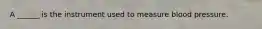 A ______ is the instrument used to measure blood pressure.