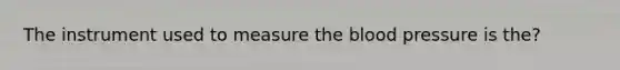 The instrument used to measure the blood pressure is the?