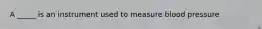 A _____ is an instrument used to measure blood pressure