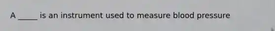 A _____ is an instrument used to measure blood pressure
