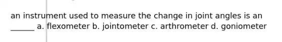 an instrument used to measure the change in joint angles is an ______ a. flexometer b. jointometer c. arthrometer d. goniometer