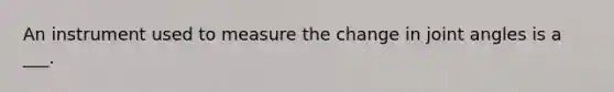 An instrument used to measure the change in joint angles is a ___.