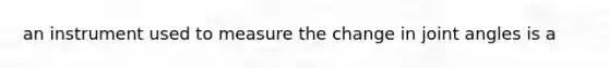 an instrument used to measure the change in joint angles is a