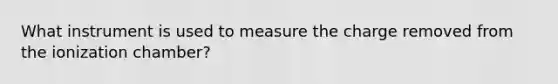 What instrument is used to measure the charge removed from the ionization chamber?