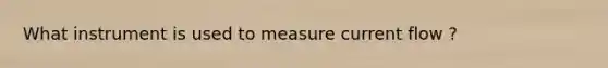 What instrument is used to measure current flow ?