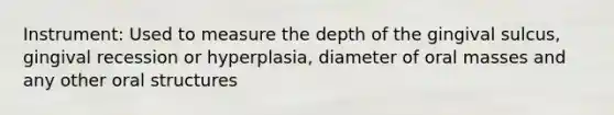 Instrument: Used to measure the depth of the gingival sulcus, gingival recession or hyperplasia, diameter of oral masses and any other oral structures