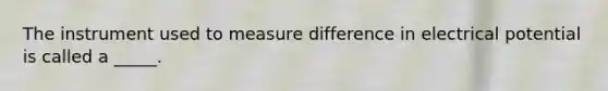 The instrument used to measure difference in electrical potential is called a _____.