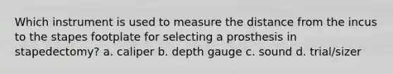 Which instrument is used to measure the distance from the incus to the stapes footplate for selecting a prosthesis in stapedectomy? a. caliper b. depth gauge c. sound d. trial/sizer