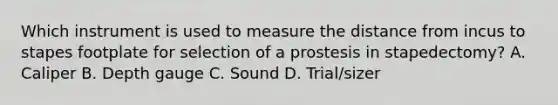 Which instrument is used to measure the distance from incus to stapes footplate for selection of a prostesis in stapedectomy? A. Caliper B. Depth gauge C. Sound D. Trial/sizer