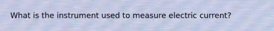 What is the instrument used to measure electric current?