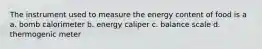 The instrument used to measure the energy content of food is a a. bomb calorimeter b. energy caliper c. balance scale d. thermogenic meter