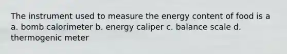 The instrument used to measure the energy content of food is a a. bomb calorimeter b. energy caliper c. balance scale d. thermogenic meter