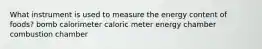 What instrument is used to measure the energy content of foods? bomb calorimeter caloric meter energy chamber combustion chamber