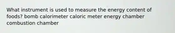 What instrument is used to measure the energy content of foods? bomb calorimeter caloric meter energy chamber combustion chamber