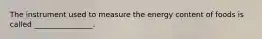 The instrument used to measure the energy content of foods is called ________________.