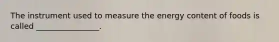 The instrument used to measure the energy content of foods is called ________________.