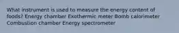 What instrument is used to measure the energy content of foods? Energy chamber Exothermic meter Bomb calorimeter Combustion chamber Energy spectrometer