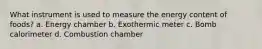 What instrument is used to measure the energy content of foods? a. Energy chamber b. Exothermic meter c. Bomb calorimeter d. Combustion chamber