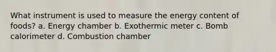 What instrument is used to measure the energy content of foods? a. Energy chamber b. Exothermic meter c. Bomb calorimeter d. Combustion chamber