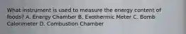 What instrument is used to measure the energy content of foods? A. Energy Chamber B. Exothermic Meter C. Bomb Calorimeter D. Combustion Chamber