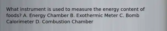 What instrument is used to measure the energy content of foods? A. Energy Chamber B. Exothermic Meter C. Bomb Calorimeter D. Combustion Chamber