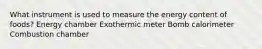 What instrument is used to measure the energy content of foods? Energy chamber Exothermic meter Bomb calorimeter Combustion chamber