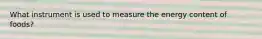 What instrument is used to measure the energy content of foods?​