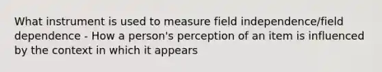 What instrument is used to measure field independence/field dependence - How a person's perception of an item is influenced by the context in which it appears