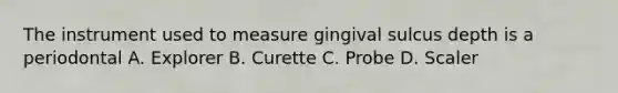 The instrument used to measure gingival sulcus depth is a periodontal A. Explorer B. Curette C. Probe D. Scaler