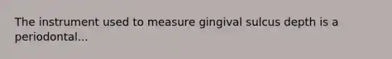 The instrument used to measure gingival sulcus depth is a periodontal...