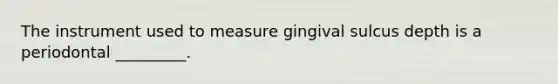 The instrument used to measure gingival sulcus depth is a periodontal _________.